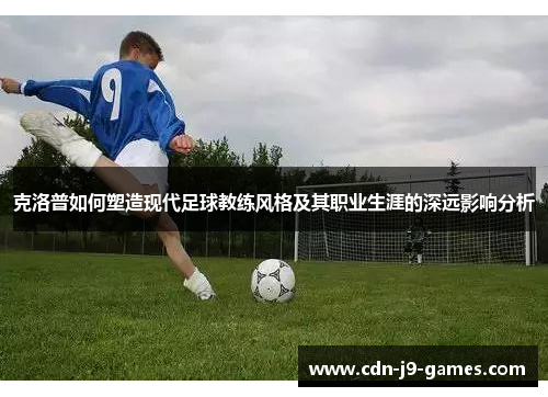 克洛普如何塑造现代足球教练风格及其职业生涯的深远影响分析