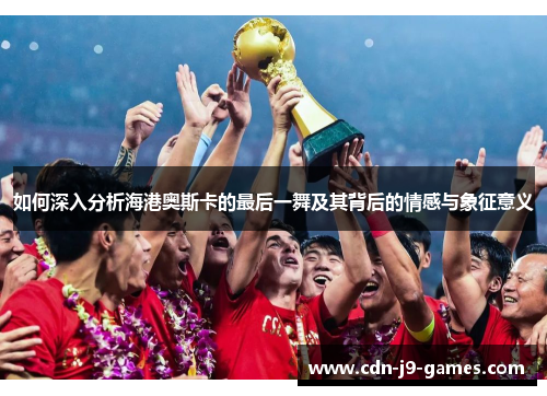 如何深入分析海港奥斯卡的最后一舞及其背后的情感与象征意义