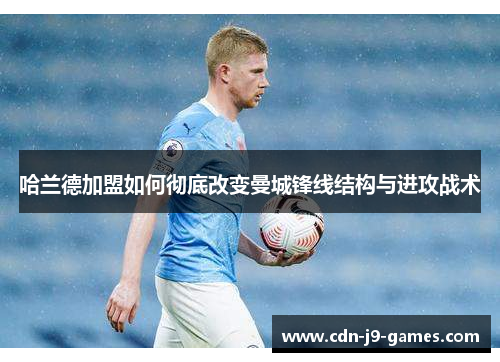哈兰德加盟如何彻底改变曼城锋线结构与进攻战术