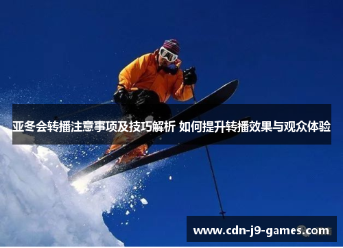 亚冬会转播注意事项及技巧解析 如何提升转播效果与观众体验
