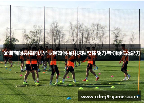 冬训期间吴曦的优异表现如何提升球队整体战力与协同作战能力