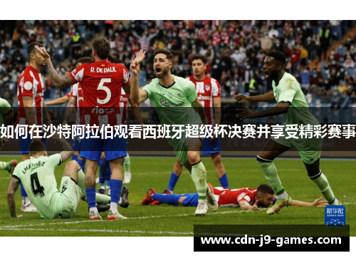 如何在沙特阿拉伯观看西班牙超级杯决赛并享受精彩赛事