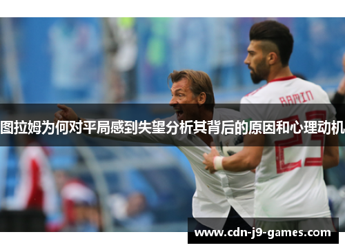 图拉姆为何对平局感到失望分析其背后的原因和心理动机