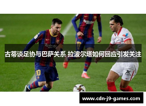 古蒂谈足协与巴萨关系 拉波尔塔如何回应引发关注