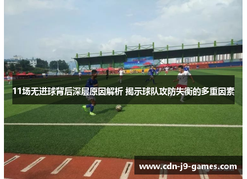 11场无进球背后深层原因解析 揭示球队攻防失衡的多重因素