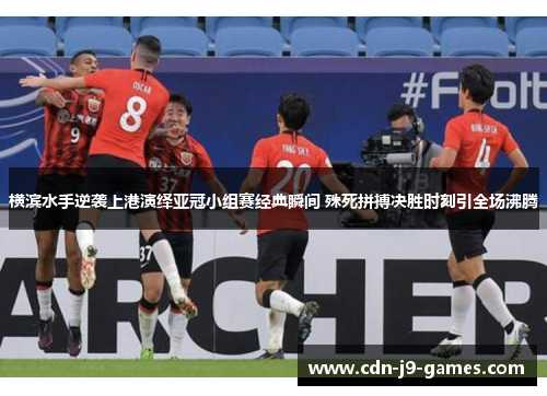 横滨水手逆袭上港演绎亚冠小组赛经典瞬间 殊死拼搏决胜时刻引全场沸腾