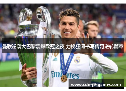 曼联逆袭大巴黎震撼欧冠之夜 力挽狂澜书写传奇逆转篇章