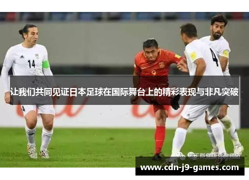 让我们共同见证日本足球在国际舞台上的精彩表现与非凡突破