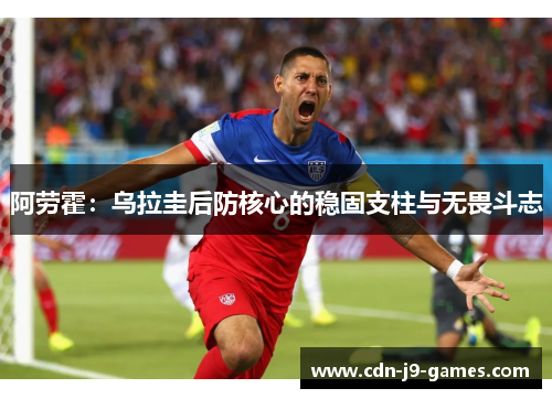 阿劳霍：乌拉圭后防核心的稳固支柱与无畏斗志