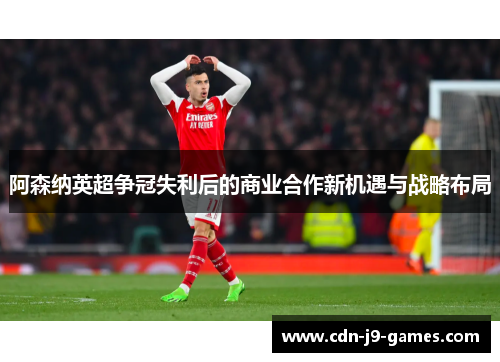 阿森纳英超争冠失利后的商业合作新机遇与战略布局