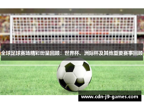 全球足球赛场精彩纷呈回顾：世界杯、洲际杯及其他重要赛事回顾