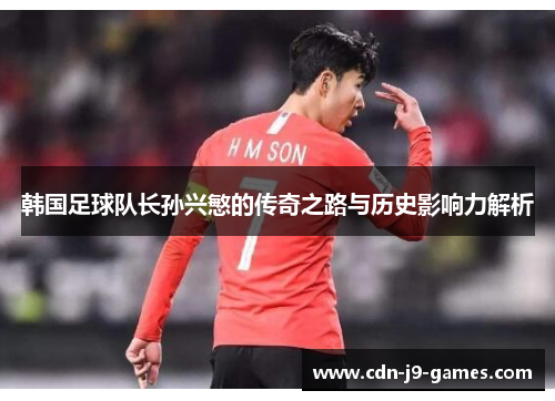 韩国足球队长孙兴慜的传奇之路与历史影响力解析