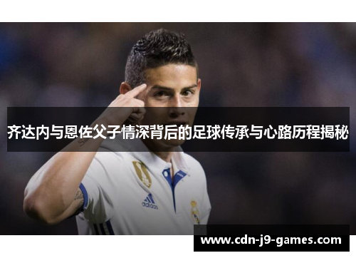 齐达内与恩佐父子情深背后的足球传承与心路历程揭秘
