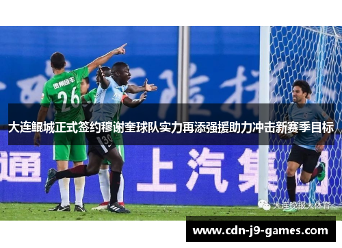 大连鲲城正式签约穆谢奎球队实力再添强援助力冲击新赛季目标