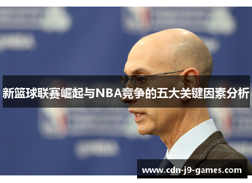 新篮球联赛崛起与NBA竞争的五大关键因素分析 新篮球联赛崛起与NBA竞争的五大关键因素分析