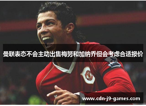 曼联表态不会主动出售梅努和加纳乔但会考虑合适报价 曼联表态不会主动出售梅努和加纳乔但会考虑合适报价