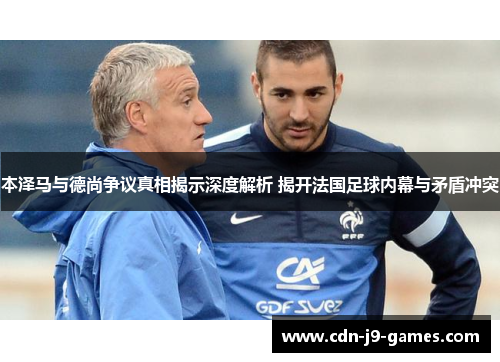 本泽马与德尚争议真相揭示深度解析 揭开法国足球内幕与矛盾冲突 本泽马与德尚争议真相揭示深度解析 揭开法国足球内幕与矛盾冲突