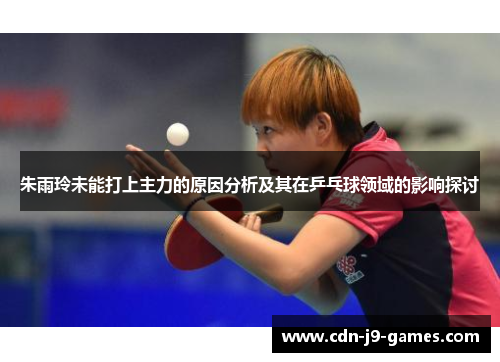 朱雨玲未能打上主力的原因分析及其在乒乓球领域的影响探讨 朱雨玲未能打上主力的原因分析及其在乒乓球领域的影响探讨