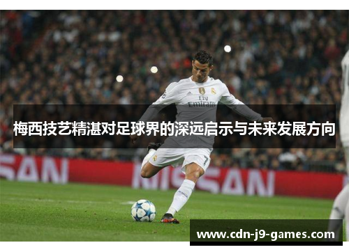 梅西技艺精湛对足球界的深远启示与未来发展方向 梅西技艺精湛对足球界的深远启示与未来发展方向