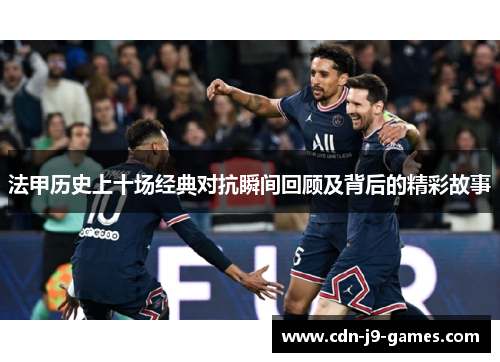 法甲历史上十场经典对抗瞬间回顾及背后的精彩故事 法甲历史上十场经典对抗瞬间回顾及背后的精彩故事