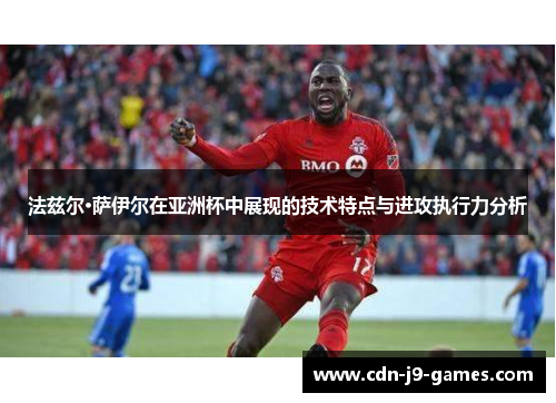 法兹尔·萨伊尔在亚洲杯中展现的技术特点与进攻执行力分析 法兹尔·萨伊尔在亚洲杯中展现的技术特点与进攻执行力分析