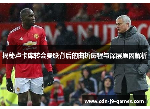 揭秘卢卡库转会曼联背后的曲折历程与深层原因解析 揭秘卢卡库转会曼联背后的曲折历程与深层原因解析