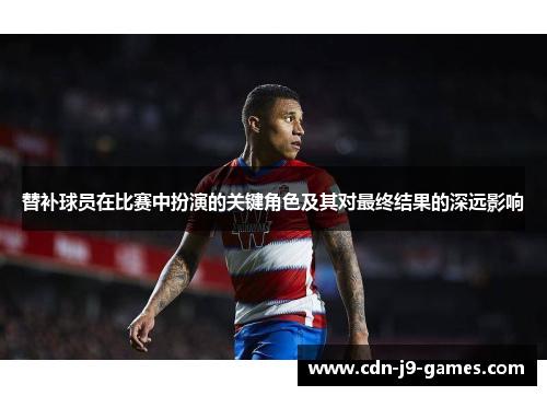 替补球员在比赛中扮演的关键角色及其对最终结果的深远影响
