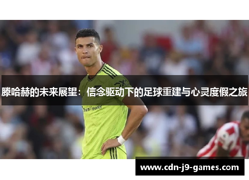 滕哈赫的未来展望:信念驱动下的足球重建与心灵度假之旅 滕哈赫的未来展望:信念驱动下的足球重建与心灵度假之旅