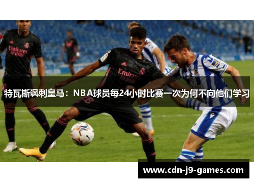 特瓦斯讽刺皇马:NBA球员每24小时比赛一次为何不向他们学习