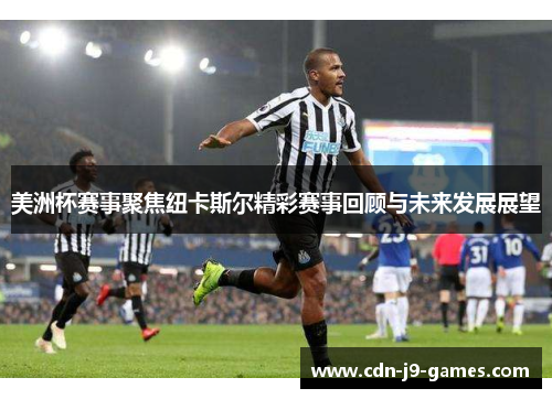 美洲杯赛事聚焦纽卡斯尔精彩赛事回顾与未来发展展望