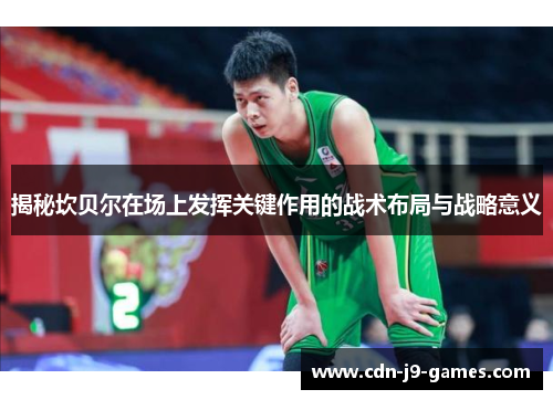 揭秘坎贝尔在场上发挥关键作用的战术布局与战略意义