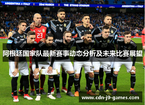 阿根廷国家队最新赛事动态分析及未来比赛展望 阿根廷国家队最新赛事动态分析及未来比赛展望