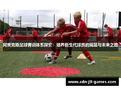 阿贾克斯足球青训体系探索:培养新生代球员的摇篮与未来之路