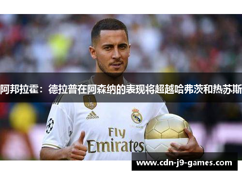 阿邦拉霍:德拉普在阿森纳的表现将超越哈弗茨和热苏斯