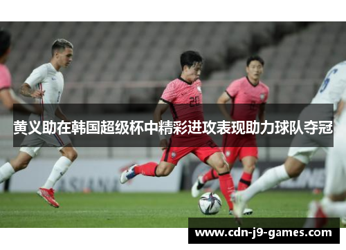 黄义助在韩国超级杯中精彩进攻表现助力球队夺冠