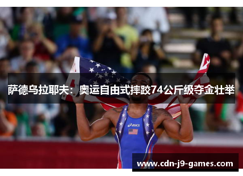 萨德乌拉耶夫:奥运自由式摔跤74公斤级夺金壮举 萨德乌拉耶夫:奥运自由式摔跤74公斤级夺金壮举