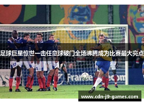 足球巨星惊世一击任意球破门全场沸腾成为比赛最大亮点 足球巨星惊世一击任意球破门全场沸腾成为比赛最大亮点