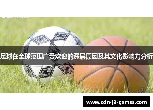 足球在全球范围广受欢迎的深层原因及其文化影响力分析 足球在全球范围广受欢迎的深层原因及其文化影响力分析