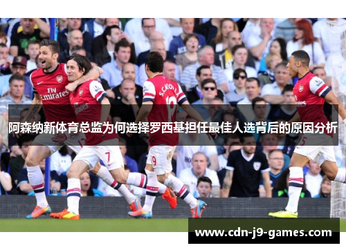 阿森纳新体育总监为何选择罗西基担任最佳人选背后的原因分析