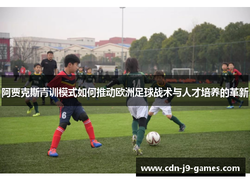阿贾克斯青训模式如何推动欧洲足球战术与人才培养的革新