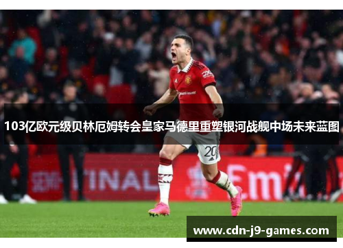 103亿欧元级贝林厄姆转会皇家马德里重塑银河战舰中场未来蓝图