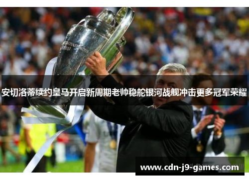 安切洛蒂续约皇马开启新周期老帅稳舵银河战舰冲击更多冠军荣耀 安切洛蒂续约皇马开启新周期老帅稳舵银河战舰冲击更多冠军荣耀