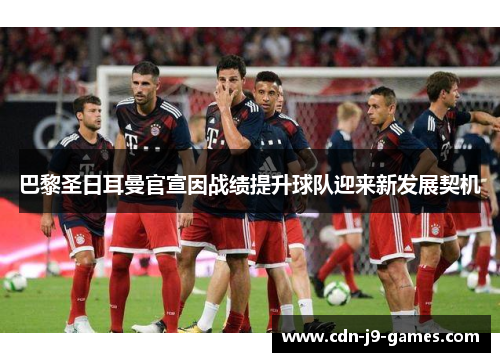 巴黎圣日耳曼官宣因战绩提升球队迎来新发展契机