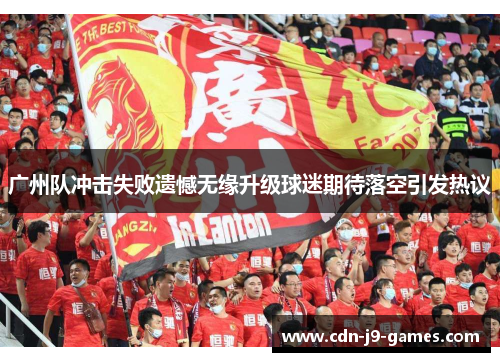 广州队冲击失败遗憾无缘升级球迷期待落空引发热议