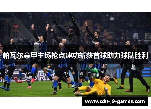 帕瓦尔意甲主场抢点建功斩获首球助力球队胜利