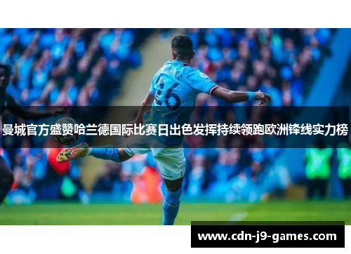 曼城官方盛赞哈兰德国际比赛日出色发挥持续领跑欧洲锋线实力榜