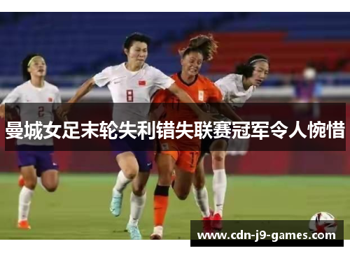 曼城女足末轮失利错失联赛冠军令人惋惜