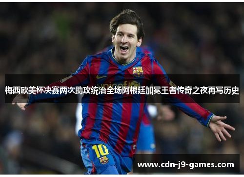 梅西欧美杯决赛两次助攻统治全场阿根廷加冕王者传奇之夜再写历史