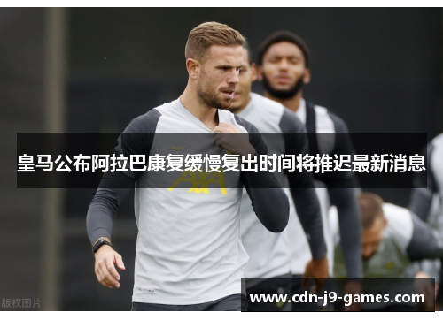 皇马公布阿拉巴康复缓慢复出时间将推迟最新消息