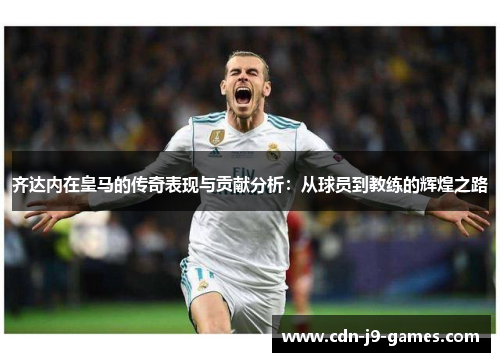 齐达内在皇马的传奇表现与贡献分析:从球员到教练的辉煌之路